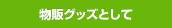 物販グッズとして