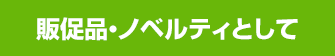 販促品・ノベルティとして