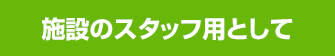 施設のスタッフ用として