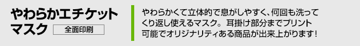 やわらかくて立体的で息がしやすく、何回も洗ってくり返し使えるマスク。耳掛け部分までプリント可能でオリジナリティある商品が出来上がります！