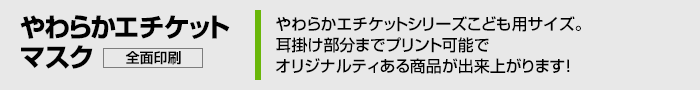 やわらかエチケットシリーズこども用サイズ。耳掛け部分までプリント可能でオリジナリティある商品が出来上がります！