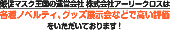 販促マスク王国の運営会社　株式会社アーリークロスは各種ノベルティ、グッズ展示会などで高い評価をいただいております！