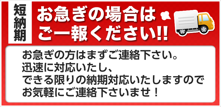 短納期　お急ぎの場合はご一報ください！！お急ぎの方はまずご連絡ください。迅速に対応いたし、出来る限りの納期対応いたしますのでお気軽にご連絡くださいませ！